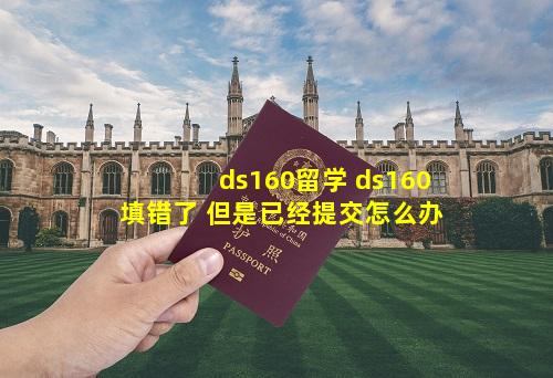 ds160留学 ds160填错了 但是已经提交怎么办